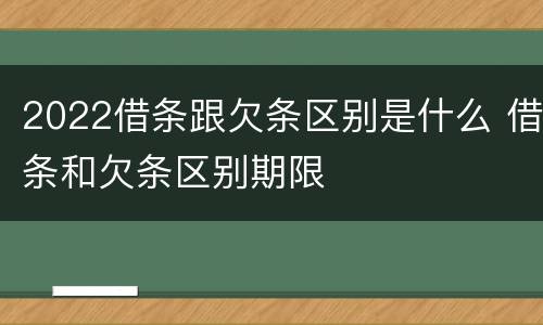 2022借条跟欠条区别是什么 借条和欠条区别期限