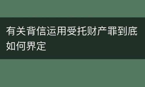 有关背信运用受托财产罪到底如何界定