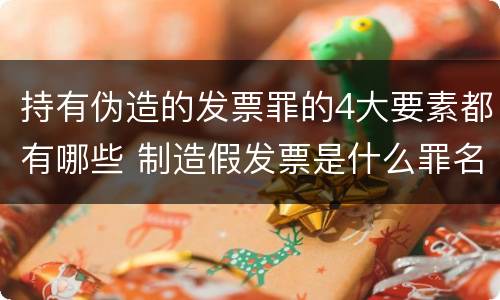持有伪造的发票罪的4大要素都有哪些 制造假发票是什么罪名