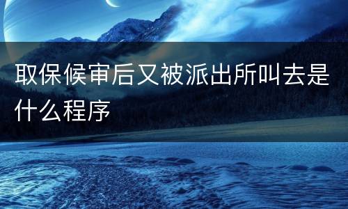 取保候审后又被派出所叫去是什么程序