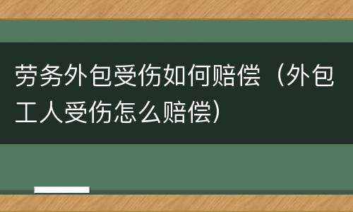 劳务外包受伤如何赔偿（外包工人受伤怎么赔偿）