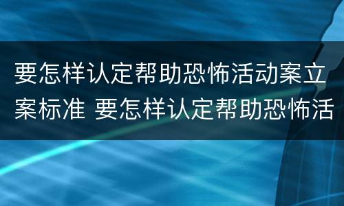 要怎样认定帮助恐怖活动案立案标准 要怎样认定帮助恐怖活动案立案标准呢