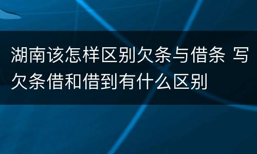 湖南该怎样区别欠条与借条 写欠条借和借到有什么区别