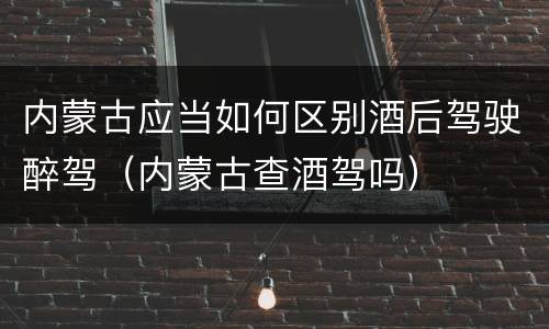 内蒙古应当如何区别酒后驾驶醉驾（内蒙古查酒驾吗）
