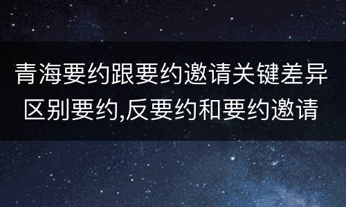 青海要约跟要约邀请关键差异 区别要约,反要约和要约邀请