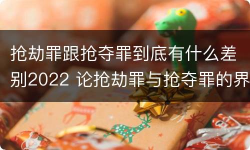 抢劫罪跟抢夺罪到底有什么差别2022 论抢劫罪与抢夺罪的界限