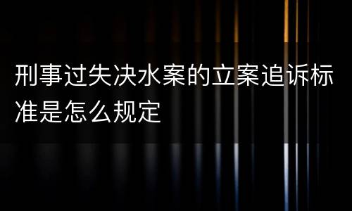 刑事过失决水案的立案追诉标准是怎么规定