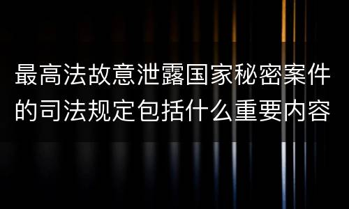 最高法故意泄露国家秘密案件的司法规定包括什么重要内容