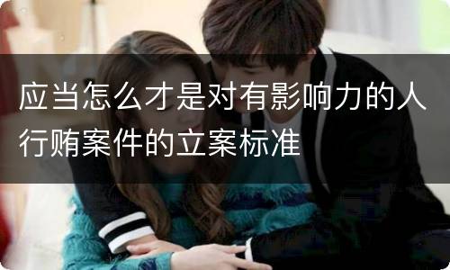 应当怎么才是对有影响力的人行贿案件的立案标准