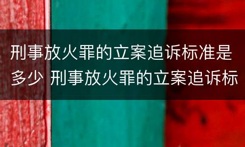刑事放火罪的立案追诉标准是多少 刑事放火罪的立案追诉标准是多少钱