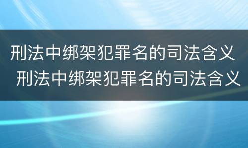 刑法中绑架犯罪名的司法含义 刑法中绑架犯罪名的司法含义是