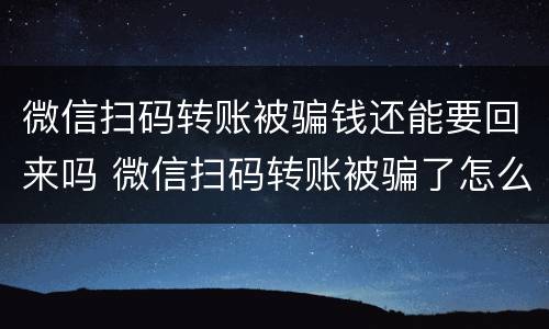 微信扫码转账被骗钱还能要回来吗 微信扫码转账被骗了怎么办?能还回来吗