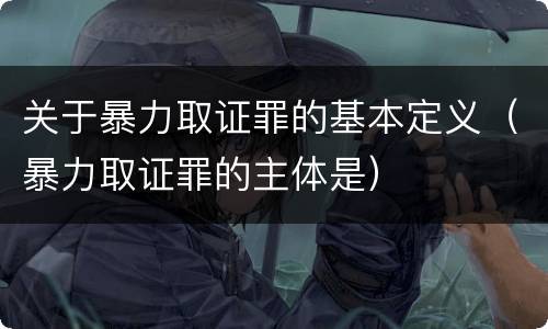 关于暴力取证罪的基本定义（暴力取证罪的主体是）