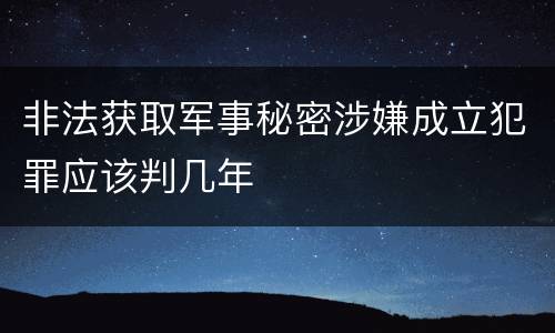 非法获取军事秘密涉嫌成立犯罪应该判几年