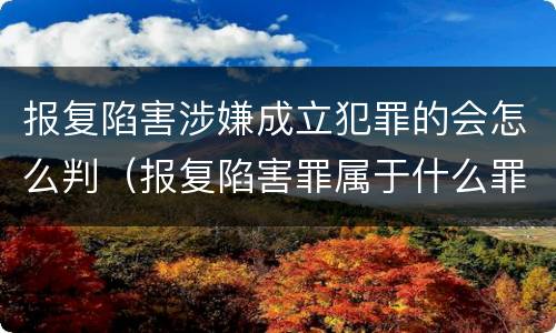 报复陷害涉嫌成立犯罪的会怎么判（报复陷害罪属于什么罪）