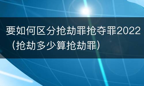 要如何区分抢劫罪抢夺罪2022（抢劫多少算抢劫罪）