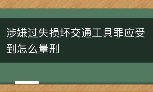 涉嫌过失损坏交通工具罪应受到怎么量刑