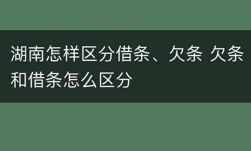 湖南怎样区分借条、欠条 欠条和借条怎么区分