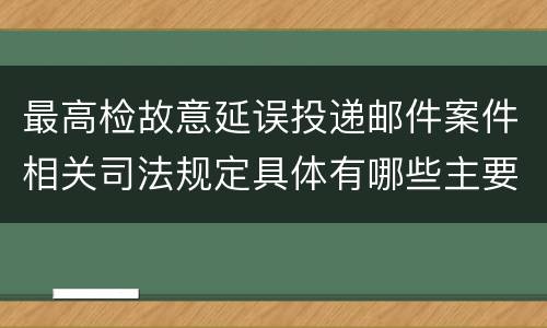 最高检故意延误投递邮件案件相关司法规定具体有哪些主要内容