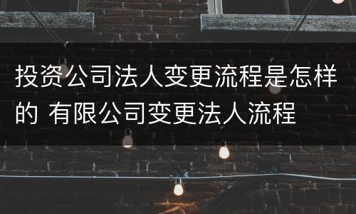 投资公司法人变更流程是怎样的 有限公司变更法人流程