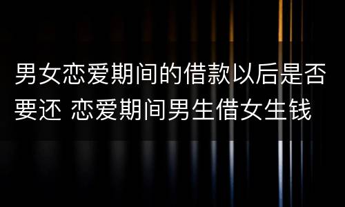 男女恋爱期间的借款以后是否要还 恋爱期间男生借女生钱