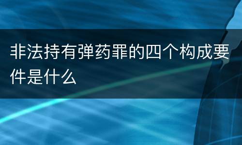 非法持有弹药罪的四个构成要件是什么