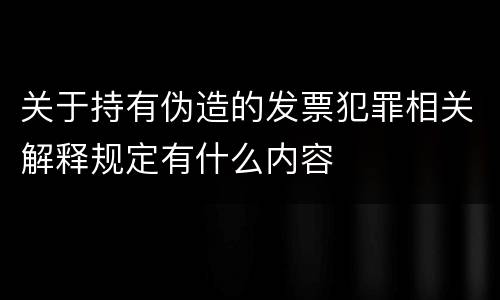 关于持有伪造的发票犯罪相关解释规定有什么内容