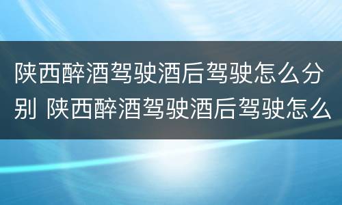 陕西醉酒驾驶酒后驾驶怎么分别 陕西醉酒驾驶酒后驾驶怎么分别处罚