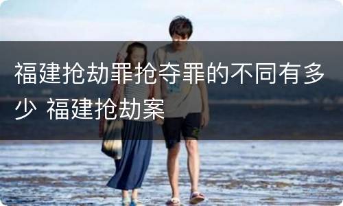 福建抢劫罪抢夺罪的不同有多少 福建抢劫案