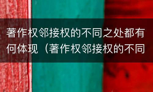 著作权邻接权的不同之处都有何体现（著作权邻接权的不同之处都有何体现和影响）
