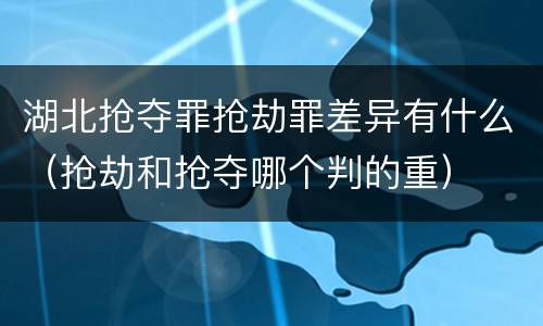 湖北抢夺罪抢劫罪差异有什么（抢劫和抢夺哪个判的重）