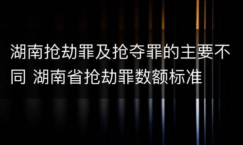 湖南抢劫罪及抢夺罪的主要不同 湖南省抢劫罪数额标准