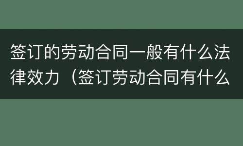签订的劳动合同一般有什么法律效力（签订劳动合同有什么作用）