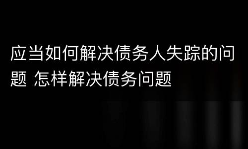 应当如何解决债务人失踪的问题 怎样解决债务问题