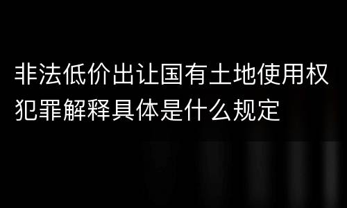 非法低价出让国有土地使用权犯罪解释具体是什么规定