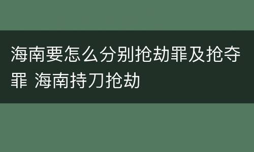海南要怎么分别抢劫罪及抢夺罪 海南持刀抢劫