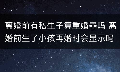 离婚前有私生子算重婚罪吗 离婚前生了小孩再婚时会显示吗