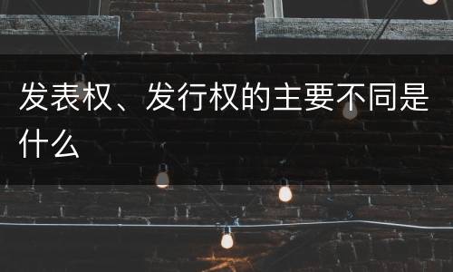 发表权、发行权的主要不同是什么