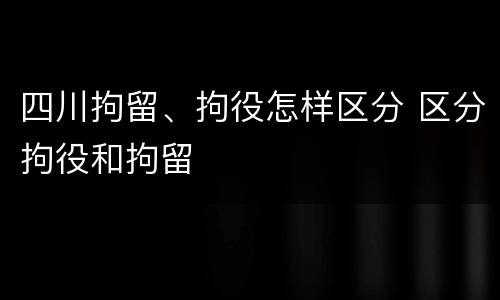 四川拘留、拘役怎样区分 区分拘役和拘留