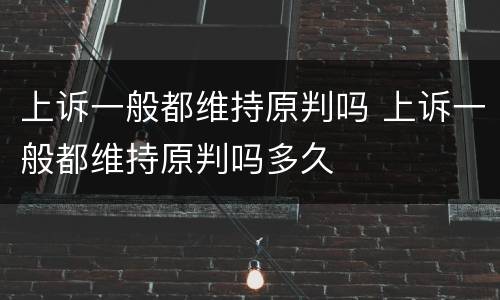 上诉一般都维持原判吗 上诉一般都维持原判吗多久