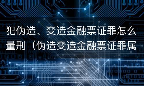 犯伪造、变造金融票证罪怎么量刑（伪造变造金融票证罪属于金融诈骗罪吗）