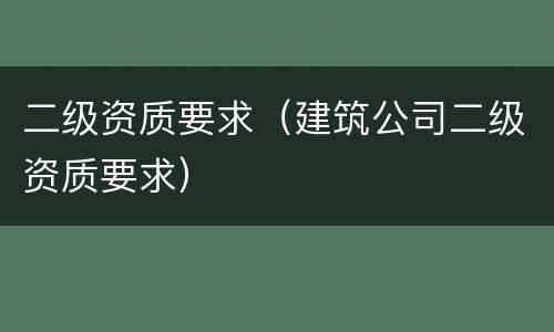 二级资质要求（建筑公司二级资质要求）