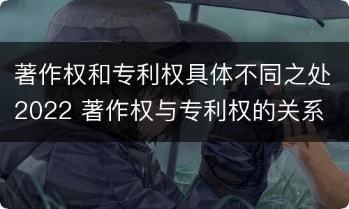 著作权和专利权具体不同之处2022 著作权与专利权的关系