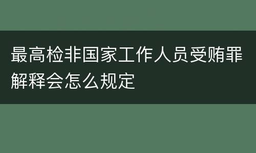 最高检非国家工作人员受贿罪解释会怎么规定