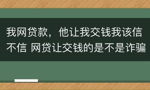 我网贷款，他让我交钱我该信不信 网贷让交钱的是不是诈骗