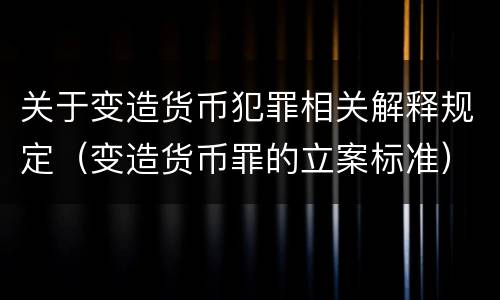 关于变造货币犯罪相关解释规定（变造货币罪的立案标准）