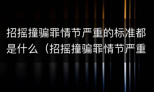招摇撞骗罪情节严重的标准都是什么（招摇撞骗罪情节严重的标准都是什么）