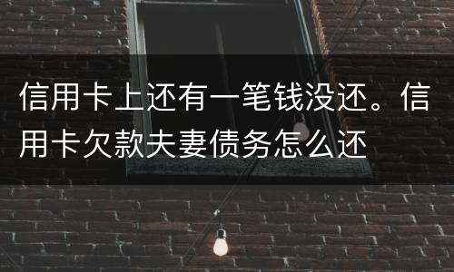信用卡上还有一笔钱没还。信用卡欠款夫妻债务怎么还