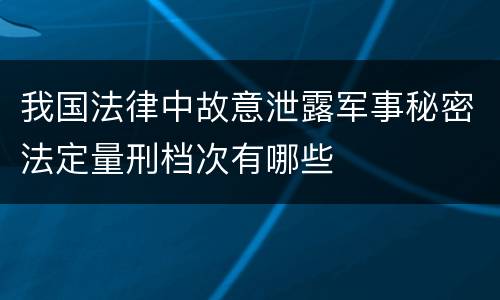我国法律中故意泄露军事秘密法定量刑档次有哪些
