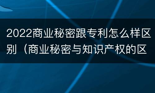 2022商业秘密跟专利怎么样区别（商业秘密与知识产权的区别）